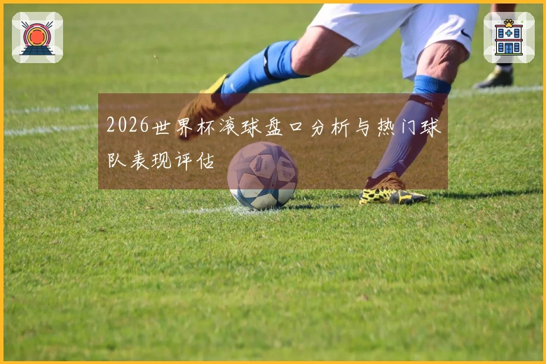 2026世界杯滚球盘口分析与热门球队表现评估