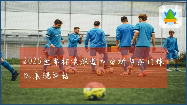 2026世界杯滚球盘口分析与热门球队表现评估
