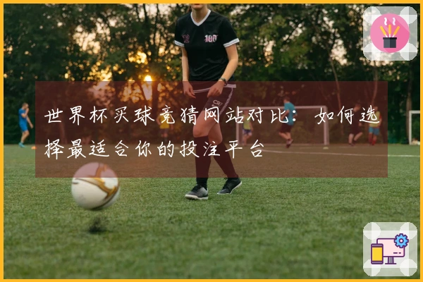 世界杯买球竞猜网站对比：如何选择最适合你的投注平台