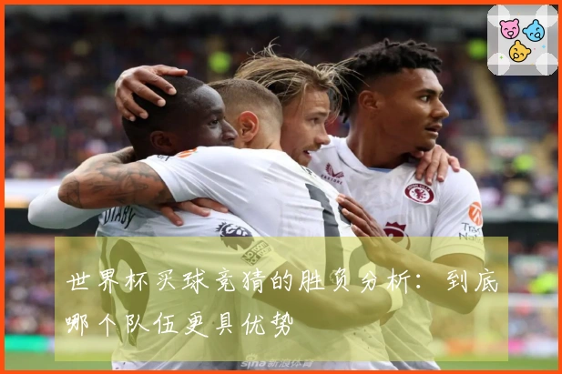 世界杯买球竞猜的胜负分析：到底哪个队伍更具优势