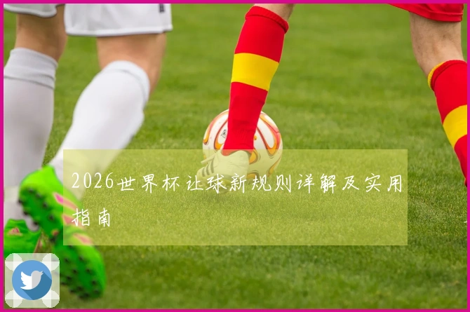 2026世界杯让球新规则详解及实用指南