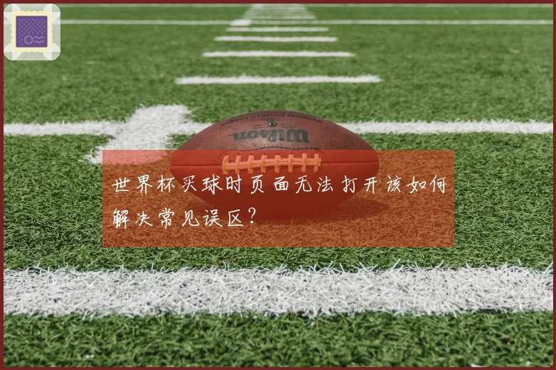 世界杯买球时页面无法打开该如何解决常见误区？