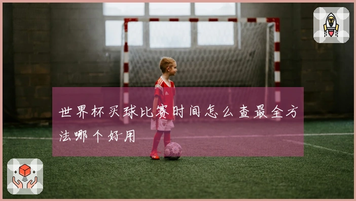 世界杯买球比赛时间怎么查最全方法哪个好用