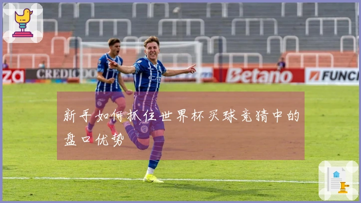 新手如何抓住世界杯买球竞猜中的盘口优势