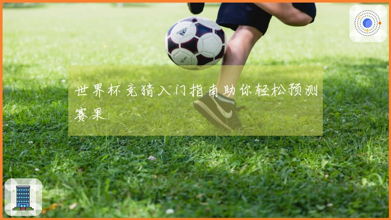世界杯竞猜入门指南助你轻松预测赛果