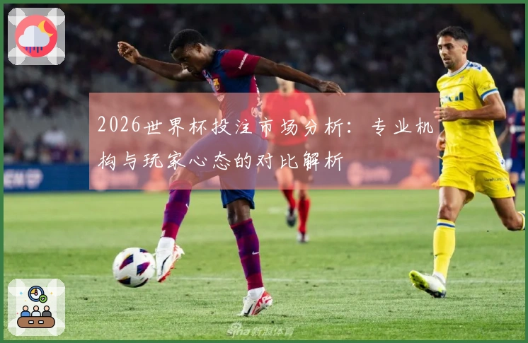 2026世界杯投注市场分析：专业机构与玩家心态的对比解析
