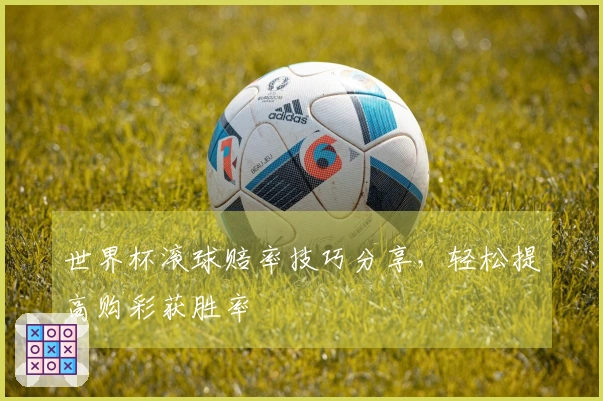 世界杯滚球赔率技巧分享，轻松提高购彩获胜率