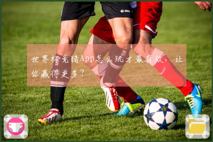 世界杯竞猜App怎么玩才最有效，让你赢得更多？