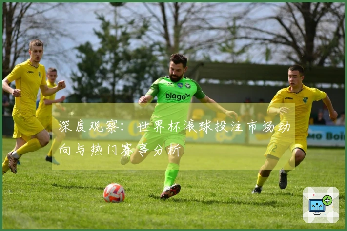 深度观察:世界杯滚球投注市场动向与热门赛事分析