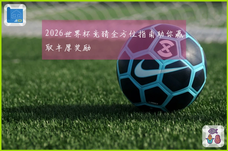 2026世界杯竞猜全方位指南助你赢取丰厚奖励