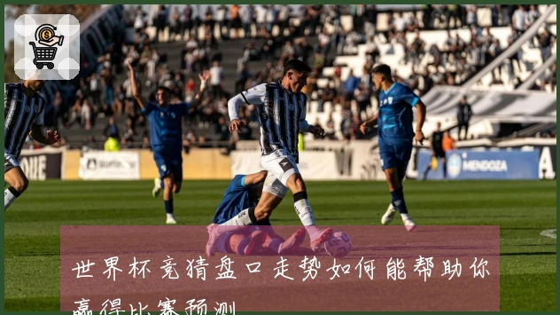 世界杯竞猜盘口走势如何能帮助你赢得比赛预测