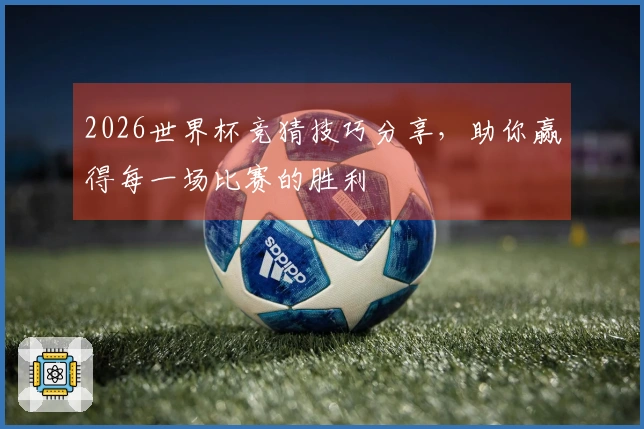 2026世界杯竞猜技巧分享，助你赢得每一场比赛的胜利
