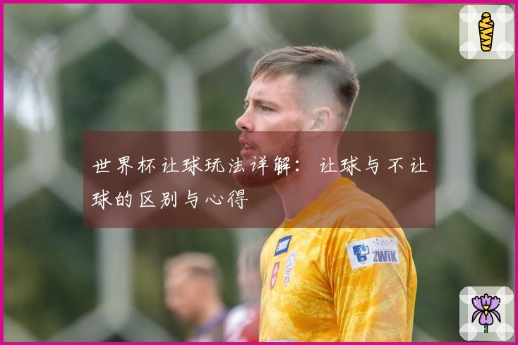 世界杯让球玩法详解：让球与不让球的区别与心得