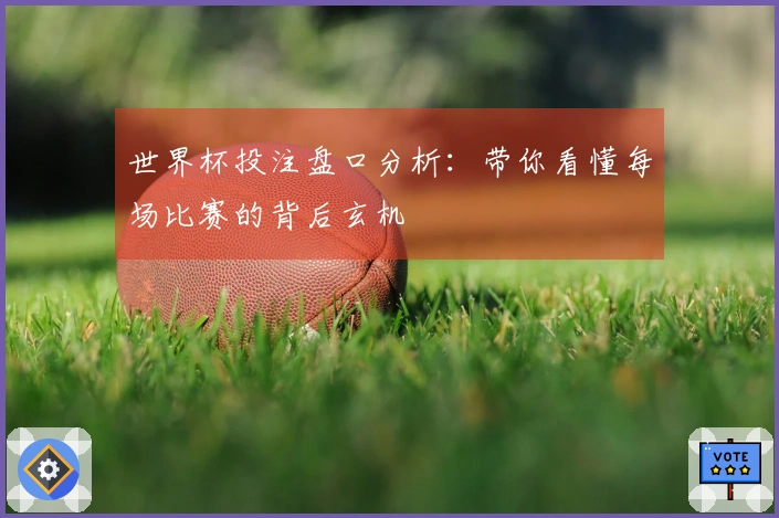 世界杯投注盘口分析：带你看懂每场比赛的背后玄机