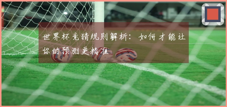 世界杯竞猜规则解析：如何才能让你的预测更精准
