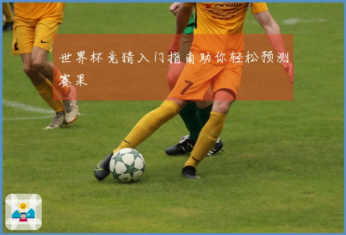 世界杯竞猜入门指南助你轻松预测赛果