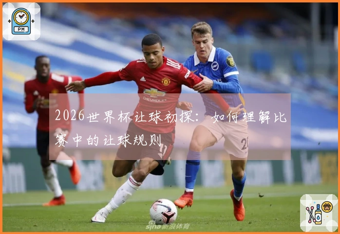 2026世界杯让球初探：如何理解比赛中的让球规则