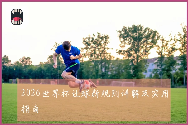 2026世界杯让球新规则详解及实用指南