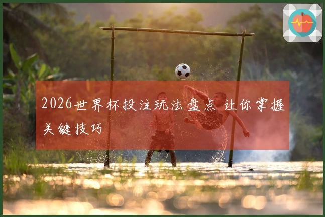 2026世界杯投注玩法盘点 让你掌握关键技巧